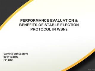 PERFORMANCE EVALUATION &
BENEFITS OF STABLE ELECTION
PROTOCOL IN WSNs
Vamika Shrivastava
9911103590
F2, CSE
 