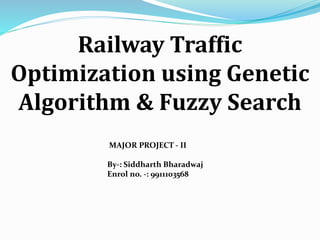 Railway Traffic
Optimization using Genetic
Algorithm & Fuzzy Search
MAJOR PROJECT - II
By-: Siddharth Bharadwaj
Enrol no. -: 9911103568
 