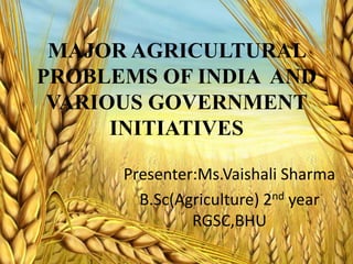 MAJOR AGRICULTURAL
PROBLEMS OF INDIA AND
VARIOUS GOVERNMENT
INITIATIVES
Presenter:Ms.Vaishali Sharma
B.Sc(Agriculture) 2nd year
RGSC,BHU
 