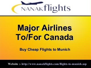 Major AirlinesMajor Airlines
To/For CanadaTo/For Canada
Website :-Website :- http://www.nanakflights.com/flights-to-munich.asphttp://www.nanakflights.com/flights-to-munich.asp
Buy Cheap Flights to MunichBuy Cheap Flights to Munich
 