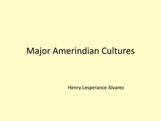 Major Amerindian Cultures
Henry Lesperance Alvarez
 