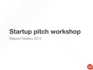 Startup pitch workshop
Majoran Distillery 2013
 