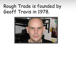 Rough Trade is founded by
Geoff Travis in 1978.

 