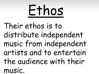 Ethos
Their ethos is to
distribute independent
music from independent
artists and to entertain
the audience with their
music.

 