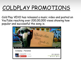 COLDPLAY PROMOTIONS
Cold Play VEVO has released a music video and posted on
YouTube reaching over 200,00,000 views showing how
popular and successful the song is.

 