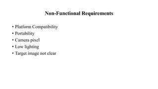 Non-Functional Requirements
• Platform Compatibility
• Portability
• Camera pixel
• Low lighting
• Target image not clear
 