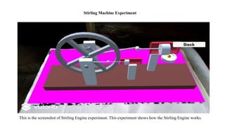 This is the screenshot of Stirling Engine experiment. This experiment shows how the Stirling Engine works.
Stirling Machine Experiment
 