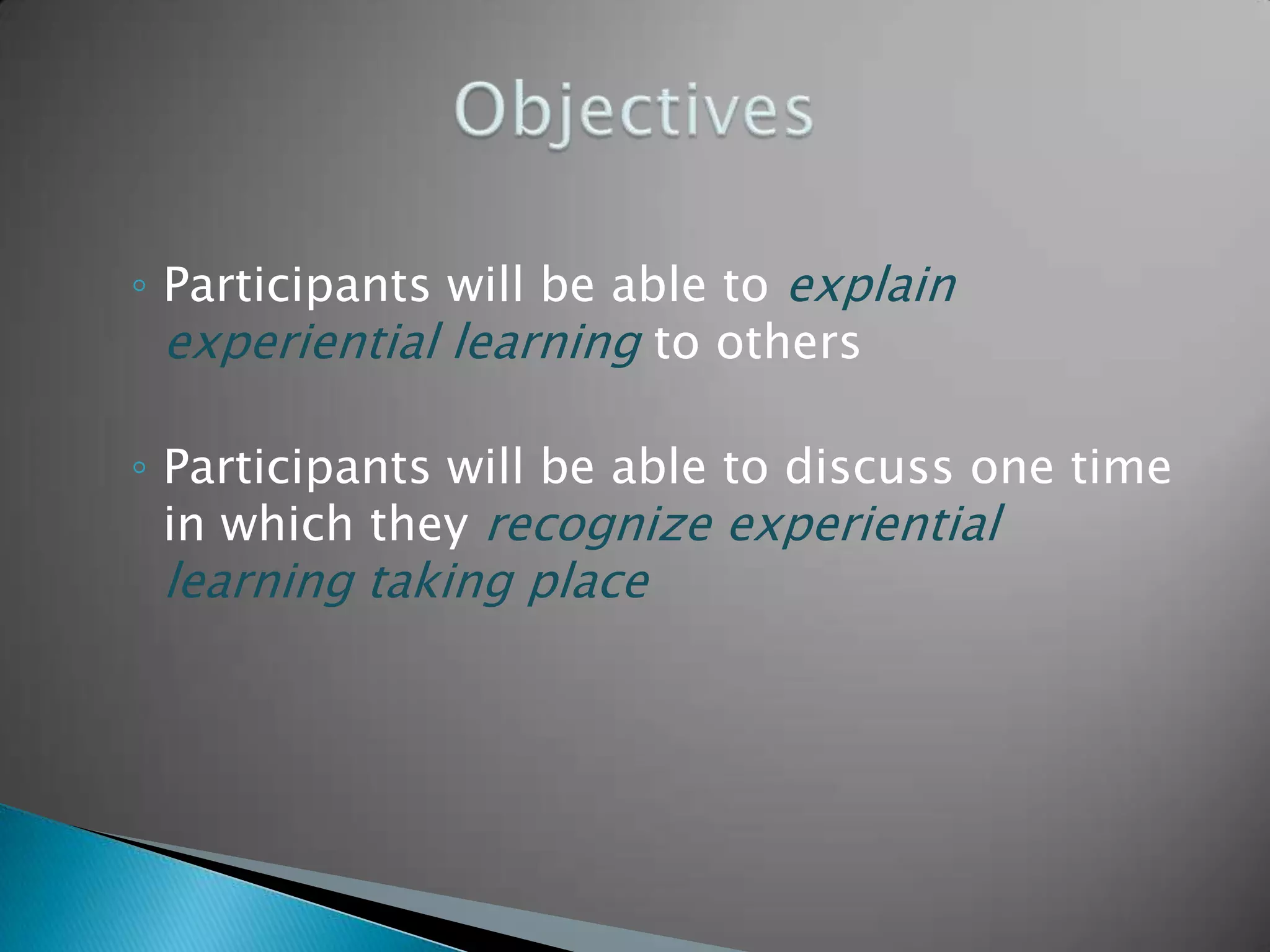 ◦ Participants will be able to explain
  experiential learning to others

◦ Participants will be able to discuss one time
  in which they recognize experiential
 learning taking place
 