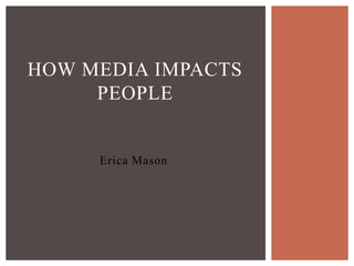 HOW MEDIA IMPACTS
     PEOPLE


     Erica Mason
 