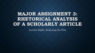 MAJOR ASSIGNMENT 3:
RHETORICAL ANALYSIS
OF A SCHOLARLY ARTICLE
Lecture Eight: Analyzing the Text
 