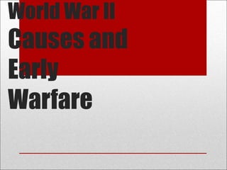 World War II
Causes and
Early
Warfare
 
