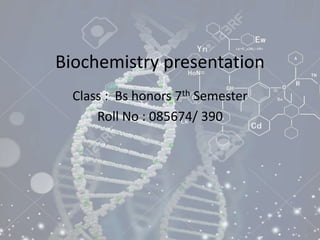 Biochemistry presentation
Class : Bs honors 7th Semester
Roll No : 085674/ 390
 