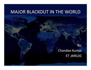 MAJOR BLACKOUT IN THE WORLD




                             By:
                  Chandan Kumar
                      ET ,WRLDC
 