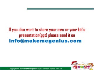 Copyright of www.makemegenius.com, for more videos ,visit us.
If you also want to share your own or your kid’s
presentation(ppt) please send it on
info@makemegenius.com
 