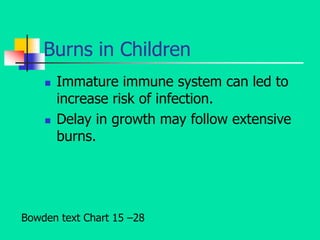 Burns in Children
 Immature immune system can led to
increase risk of infection.
 Delay in growth may follow extensive
burns.
Bowden text Chart 15 –28
 