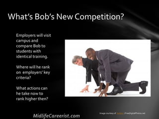 What’s Bob’s New Competition?
Employers will visit
campus and
compare Bob to
students with
identical training.
Where will he rank
on employers’ key
criteria?
What actions can
he take now to
rank higher then?
Image courtesy of Ambro / FreeDigitalPhotos.net
 