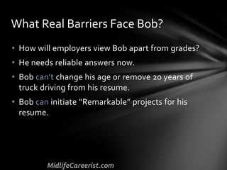 • How will employers view Bob apart from grades?
• He needs reliable answers now.
• Bob can’t change his age or remove 20 years of
truck driving from his resume.
• Bob can initiate “Remarkable” projects for his
resume.
What Real Barriers Face Bob?
 