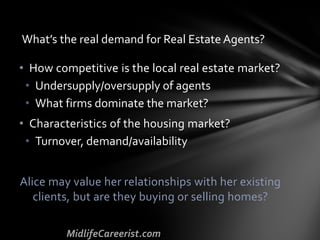 • How competitive is the local real estate market?
• Undersupply/oversupply of agents
• What firms dominate the market?
• Characteristics of the housing market?
• Turnover, demand/availability
Alice may value her relationships with her existing
clients, but are they buying or selling homes?
What’s the real demand for Real Estate Agents?
 