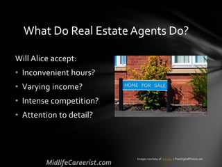 Will Alice accept:
• Inconvenient hours?
• Varying income?
• Intense competition?
• Attention to detail?
What Do Real Estate Agents Do?
Images courtesy of artur84 / FreeDigitalPhotos.net
 