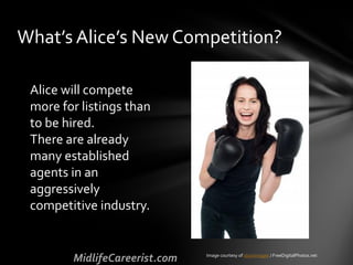 What’s Alice’s New Competition?
Alice will compete
more for listings than
to be hired.
There are already
many established
agents in an
aggressively
competitive industry.
Image courtesy of stockimages / FreeDigitalPhotos.net
 