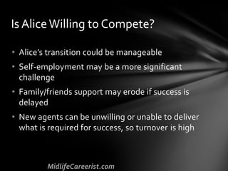 • Alice’s transition could be manageable
• Self-employment may be a more significant
challenge
• Family/friends support may erode if success is
delayed
• New agents can be unwilling or unable to deliver
what is required for success, so turnover is high
Is AliceWilling to Compete?
 