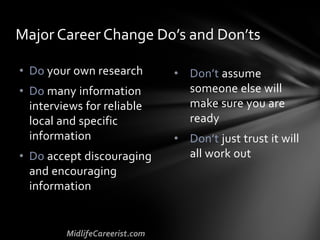 • Don’t assume
someone else will
make sure you are
ready
• Don’t just trust it will
all work out
• Do your own research
• Do many information
interviews for reliable
local and specific
information
• Do accept discouraging
and encouraging
information
Major Career Change Do’s and Don’ts
 