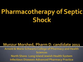 Pharmacotherapy of Septic Shock Munzur Morshed, Pharm D. candidate 2011Arnold & Marie Schwartz College of Pharmacy and Health SciencesNorth Shore- Long Island Jewish Health SystemInfectious Diseases-Advanced Pharmacy Practice 