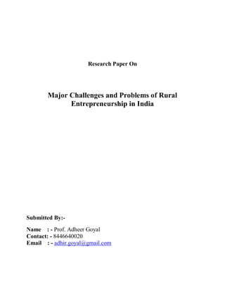 Research Paper On
Major Challenges and Problems of Rural
Entrepreneurship in India
Submitted By:-
Name : - Prof. Adheer Goyal
Contact: - 8446640020
Email : - adhir.goyal@gmail.com
 