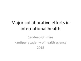 Major collaborative efforts in
international health
Sandeep Ghimire
Kantipur academy of health science
2018
 