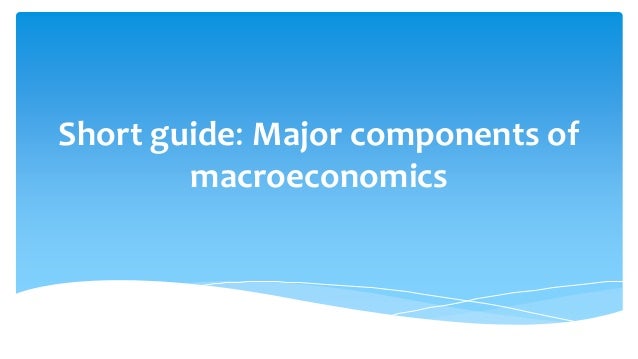 Short guide: Major components of
macroeconomics
 