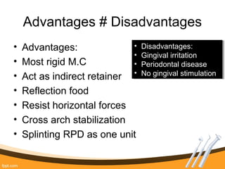 Advantages # Disadvantages
• Advantages:
• Most rigid M.C
• Act as indirect retainer
• Reflection food
• Resist horizontal forces
• Cross arch stabilization
• Splinting RPD as one unit
i
• Disadvantages:
• Gingival irritation
• Periodontal disease
• No gingival stimulation
• Disadvantages:
• Gingival irritation
• Periodontal disease
• No gingival stimulation
 