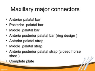 Maxillary major connectors
• Anterior palatal bar
• Posterior palatal bar
• Middle palatal bar
• Anterio posterior palatal bar (ring design )
• Anterior palatal strap
• Middle palatal strap
• Anterio posterior palatal strap (closed horse
shoe )
• Complete plate
 