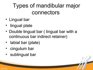 Types of mandibular major
connectors
• Lingual bar
• lingual plate
• Double lingual bar ( lingual bar with a
continuous bar indirect retainer)
• labial bar (plate)
• cingulum bar
• sublingual bar
 