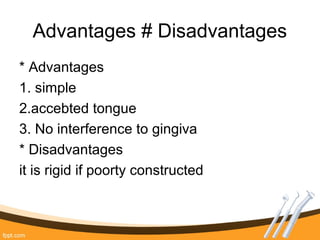 Advantages # Disadvantages
* Advantages
1. simple
2.accebted tongue
3. No interference to gingiva
* Disadvantages
it is rigid if poorty constructed
 