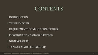 CONTENTS
• INTRODUCTION
• TERMINOLOGIES
• REQUIREMENTS OF MAJOR CONNECTORS
• FUNCTIONS OF MAJOR CONNECTORS
• NOMENCLATURE
• TYPES OF MAJOR CONNECTORS
Department of prosthodontics, crown & bridge and oral implantology, DDCH, Udaipur 2
 