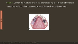 • Step 4: Connect the basal seat area to the inferior and superior borders of the major
connector, and add minor connectors to retain the acrylic resin denture base.
Department of prosthodontics, crown & bridge and oral implantology, DDCH, Udaipur 65
DESIGN
 
