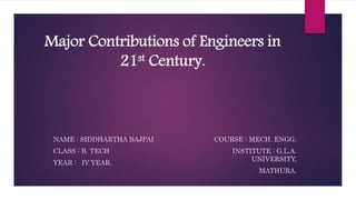 Major Contributions of Engineers in
21st Century.
COURSE : MECH. ENGG.
INSTITUTE : G.L.A.
UNIVERSITY,
MATHURA.
NAME : SIDDHARTHA BAJPAI
CLASS : B. TECH
YEAR : IV YEAR.
 