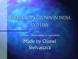 MAJOR CROPS GROWN IN INDIA
AND USA
Co-Topic - Development of Agriculture
Made by Ojaswi
Shrivastava
 