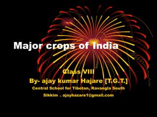 Major crops of India Class VIII By- ajay kumar Hajare [T.G.T.] Central School for Tibetan, Ravangla South Sikkim   . ajayhazare1@gmail.com 