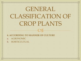 
GENERAL
CLASSIFICATION OF
CROP PLANTS
4. ACCORDING TO MANNER OF CULTURE
a. AGRONOMIC
b. HORTICULTUAL
 