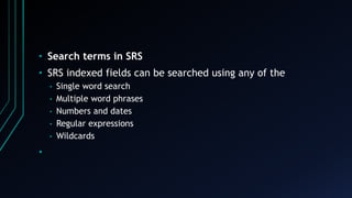 • Search terms in SRS
• SRS indexed fields can be searched using any of the
• Single word search
• Multiple word phrases
• Numbers and dates
• Regular expressions
• Wildcards
•
 