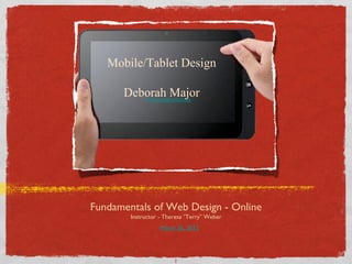 Mobile/Tablet Design

      Deborah Major
             GoDebby@FullSail.edu




Fundamentals of Web Design - Online
        Instructor - Theresa “Terry” Weber
                   March 26, 2012




                         1
 