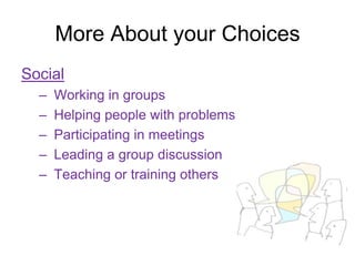 More About your Choices
Social
  –   Working in groups
  –   Helping people with problems
  –   Participating in meetings
  –   Leading a group discussion
  –   Teaching or training others
 