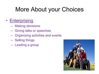 More About your Choices
• Enterprising
  –   Making decisions
  –   Giving talks or speeches
  –   Organizing activities and events
  –   Selling things
  –   Leading a group
 