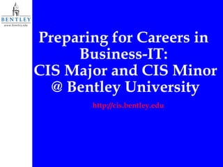 Preparing for Careers in  Business-IT:  CIS Major and CIS Minor @ Bentley University http://cis.bentley.edu 