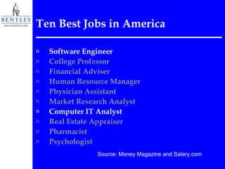 Ten Best Jobs in America Software Engineer College Professor Financial Adviser Human Resource Manager Physician Assistant Market Research Analyst Computer IT Analyst Real Estate Appraiser Pharmacist Psychologist Source: Money Magazine and Salary.com 