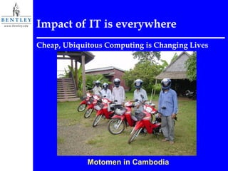 Impact of IT is everywhere Cheap, Ubiquitous Computing is Changing Lives Motomen in Cambodia 