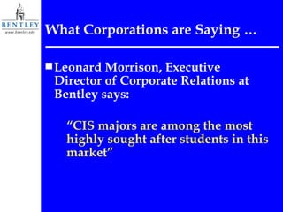 What Corporations are Saying … Leonard Morrison, Executive Director of Corporate Relations at Bentley says: “ CIS majors are among the most highly sought after students in this market” 