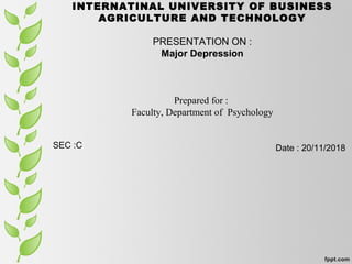 INTERNATINAL UNIVERSITY OF BUSINESS
AGRICULTURE AND TECHNOLOGY
PRESENTATION ON :
Major Depression
Prepared for :
Faculty, Department of Psychology
SEC :C Date : 20/11/2018
 