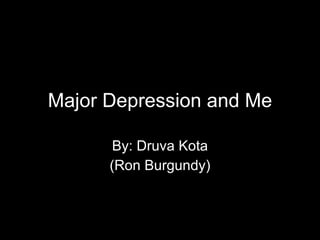 Major Depression and Me By: Druva Kota (Ron Burgundy) 